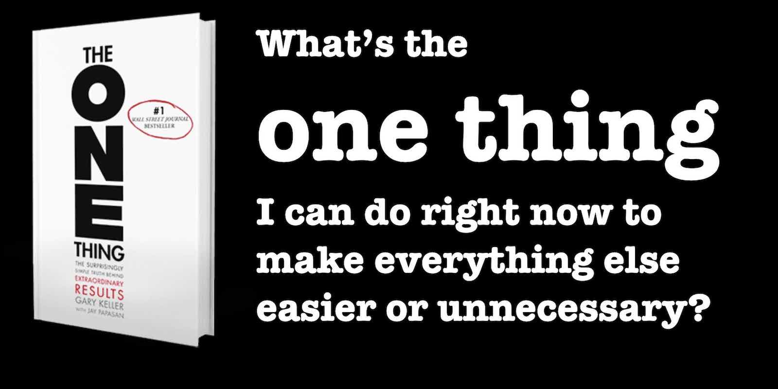 Focusing Question: What's the one thing I can do right now to make everything else easier or unnecessary? From The One Thing by Gary Keller + Jay Papasan